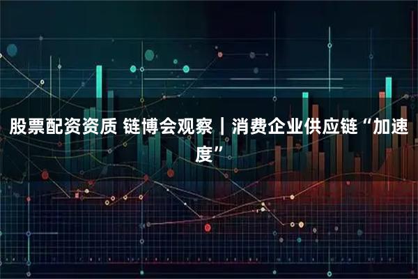 股票配资资质 链博会观察｜消费企业供应链“加速度”