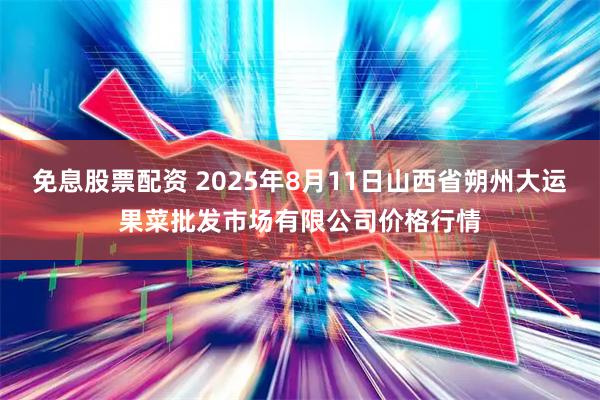 免息股票配资 2025年8月11日山西省朔州大运果菜批发市场有限公司价格行情