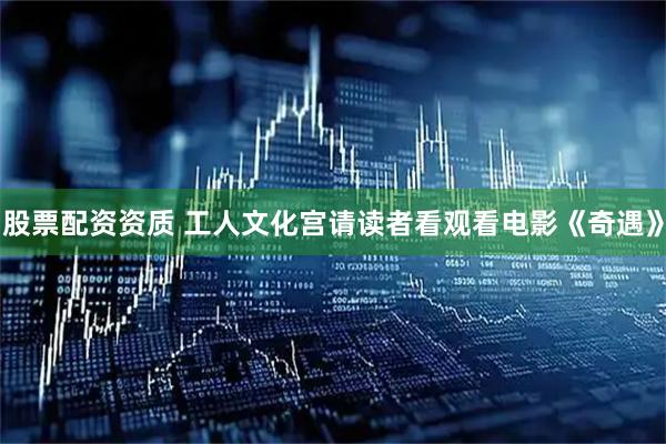股票配资资质 工人文化宫请读者看观看电影《奇遇》