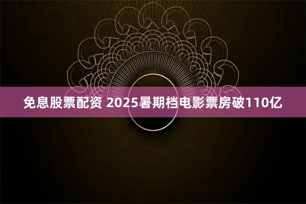 免息股票配资 2025暑期档电影票房破110亿