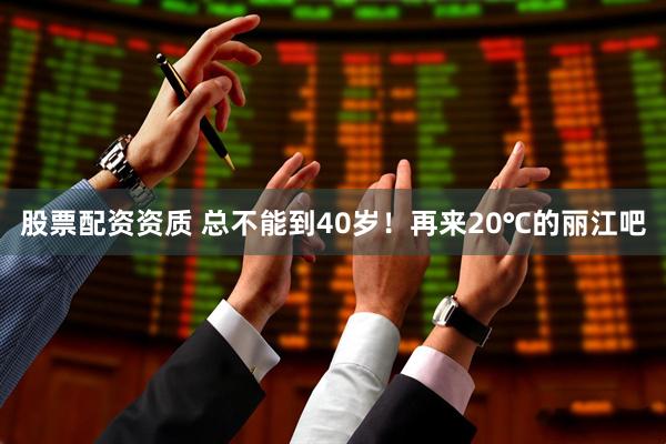 股票配资资质 总不能到40岁！再来20℃的丽江吧
