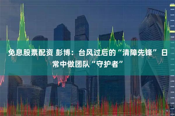 免息股票配资 彭博：台风过后的“清障先锋” 日常中做团队“守护者”