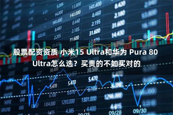 股票配资资质 小米15 Ultra和华为 Pura 80 Ultra怎么选？买贵的不如买对的