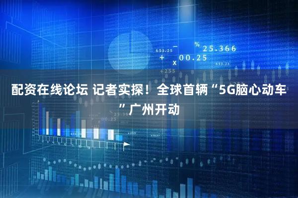 配资在线论坛 记者实探！全球首辆“5G脑心动车”广州开动