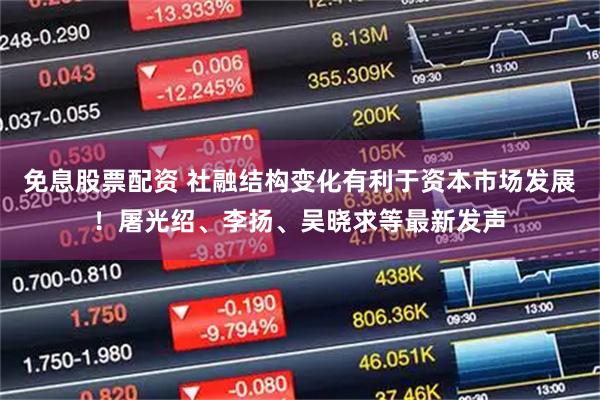 免息股票配资 社融结构变化有利于资本市场发展！屠光绍、李扬、吴晓求等最新发声
