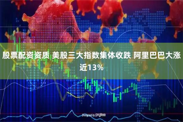 股票配资资质 美股三大指数集体收跌 阿里巴巴大涨近13%