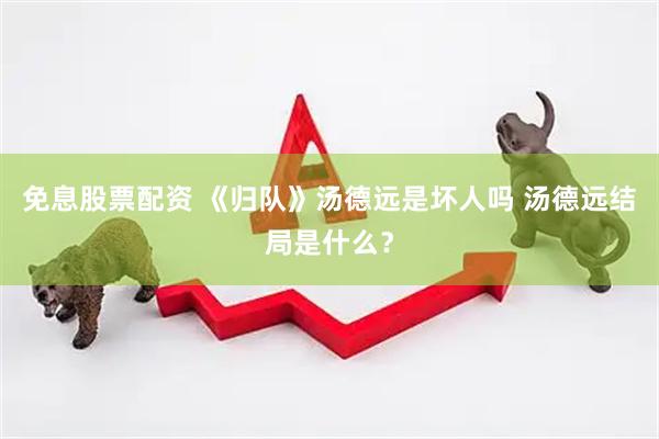 免息股票配资 《归队》汤德远是坏人吗 汤德远结局是什么？