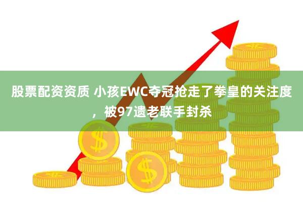 股票配资资质 小孩EWC夺冠抢走了拳皇的关注度，被97遗老联手封杀
