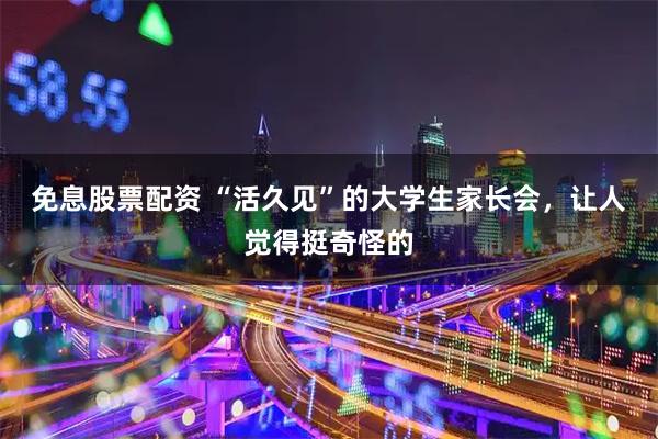 免息股票配资 “活久见”的大学生家长会，让人觉得挺奇怪的