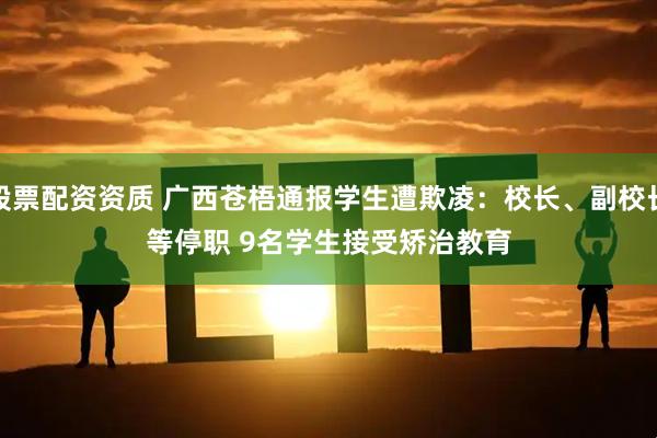 股票配资资质 广西苍梧通报学生遭欺凌：校长、副校长等停职 9名学生接受矫治教育