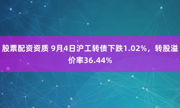 股票配资资质 9月4日沪工转债下跌1.02%，转股溢价率36.44%