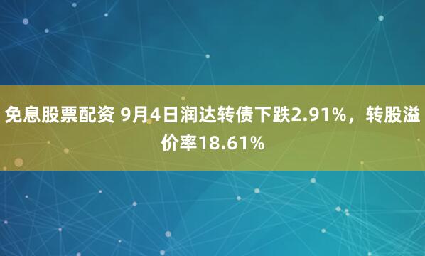 免息股票配资 9月4日润达转债下跌2.91%，转股溢价率18.61%