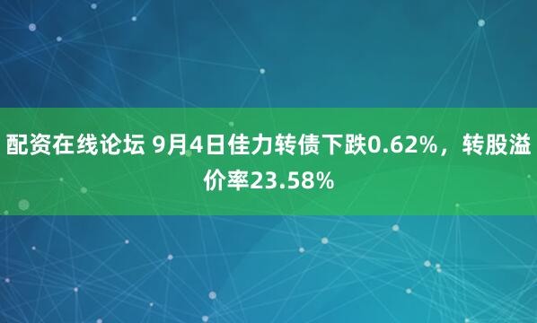 配资在线论坛 9月4日佳力转债下跌0.62%，转股溢价率23.58%