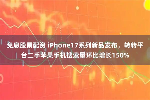免息股票配资 iPhone17系列新品发布，转转平台二手苹果手机搜索量环比增长150%