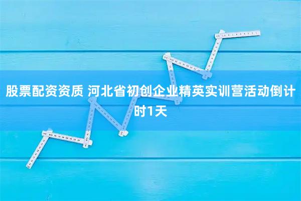 股票配资资质 河北省初创企业精英实训营活动倒计时1天
