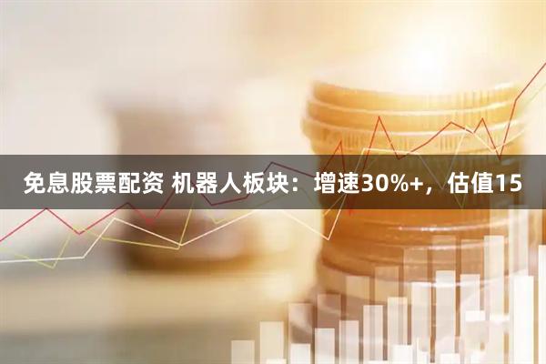 免息股票配资 机器人板块：增速30%+，估值15