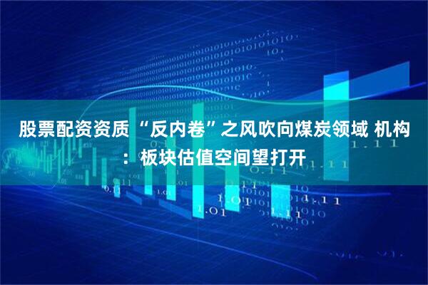 股票配资资质 “反内卷”之风吹向煤炭领域 机构：板块估值空间望打开