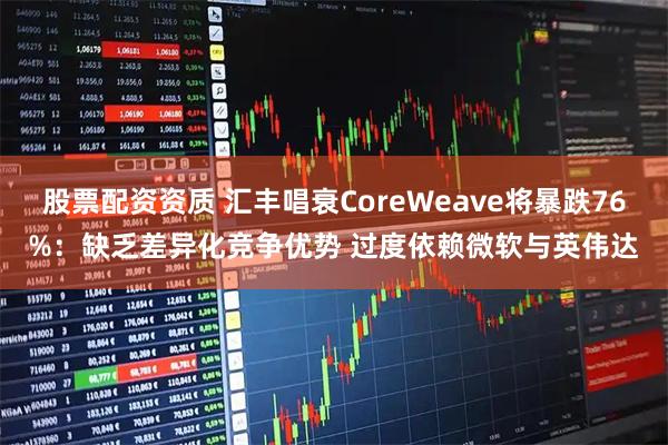 股票配资资质 汇丰唱衰CoreWeave将暴跌76%：缺乏差异化竞争优势 过度依赖微软与英伟达