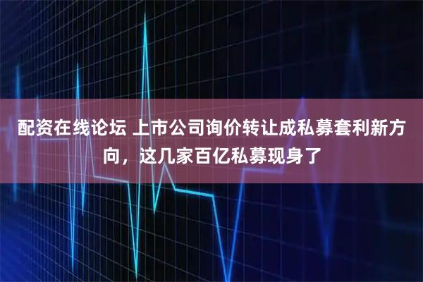 配资在线论坛 上市公司询价转让成私募套利新方向，这几家百亿私募现身了