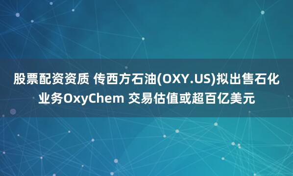 股票配资资质 传西方石油(OXY.US)拟出售石化业务OxyChem 交易估值或超百亿美元