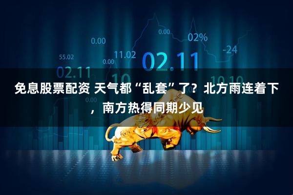 免息股票配资 天气都“乱套”了？北方雨连着下，南方热得同期少见