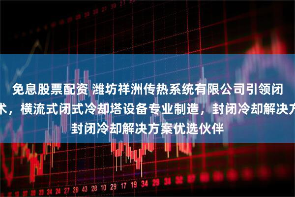 免息股票配资 潍坊祥洲传热系统有限公司引领闭式冷却塔技术，横流式闭式冷却塔设备专业制造，封闭冷却解决方案优选伙伴