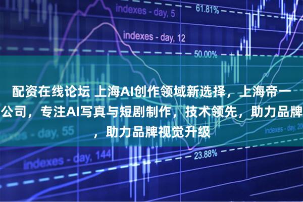 配资在线论坛 上海AI创作领域新选择，上海帝一广告有限公司，专注AI写真与短剧制作，技术领先，助力品牌视觉升级