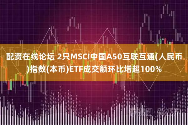 配资在线论坛 2只MSCI中国A50互联互通(人民币)指数(本币)ETF成交额环比增超100%