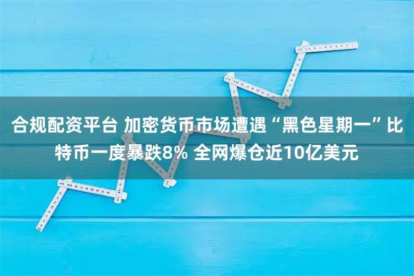 合规配资平台 加密货币市场遭遇“黑色星期一”比特币一度暴跌8% 全网爆仓近10亿美元