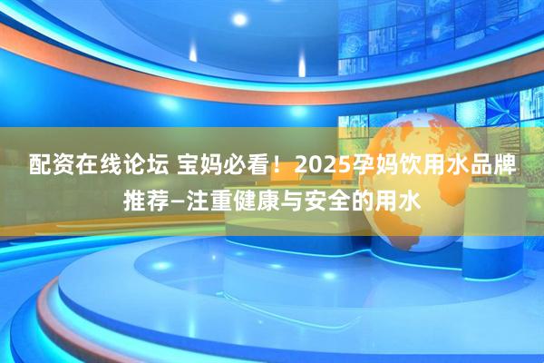 配资在线论坛 宝妈必看！2025孕妈饮用水品牌推荐—注重健康与安全的用水
