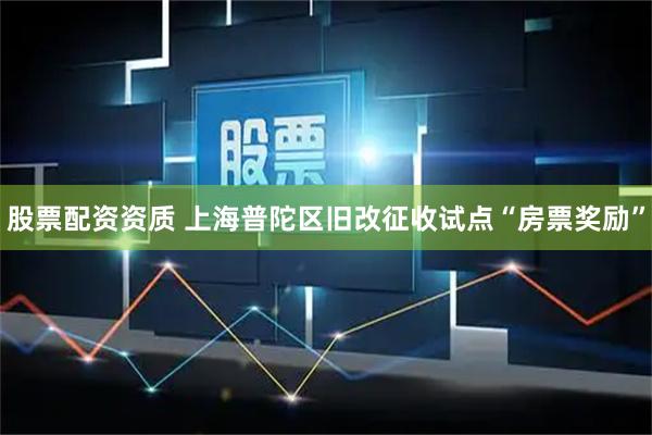 股票配资资质 上海普陀区旧改征收试点“房票奖励”