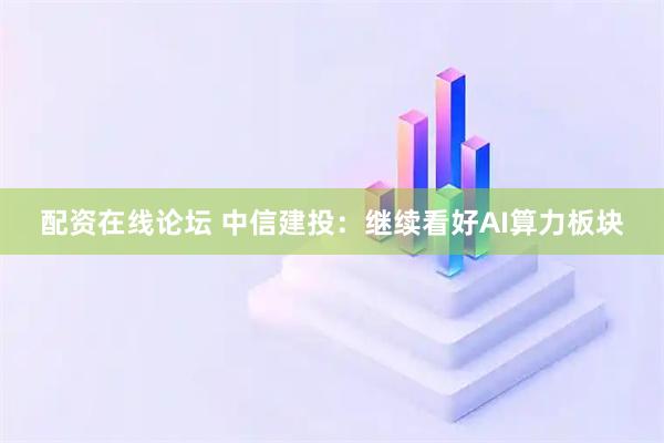 配资在线论坛 中信建投：继续看好AI算力板块