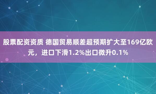 股票配资资质 德国贸易顺差超预期扩大至169亿欧元，进口下滑1.2%出口微升0.1%