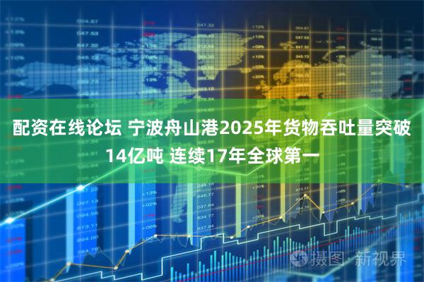 配资在线论坛 宁波舟山港2025年货物吞吐量突破14亿吨 连续17年全球第一