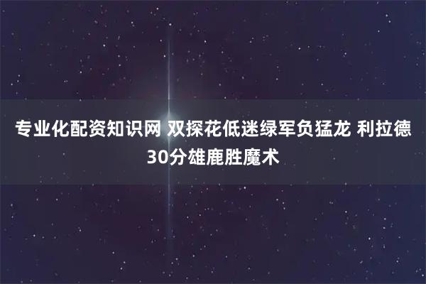 专业化配资知识网 双探花低迷绿军负猛龙 利拉德30分雄鹿胜魔术