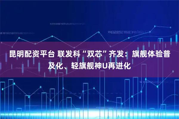 昆明配资平台 联发科“双芯”齐发：旗舰体验普及化、轻旗舰神U再进化