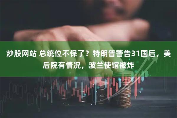 炒股网站 总统位不保了？特朗普警告31国后，美后院有情况，波兰使馆被炸