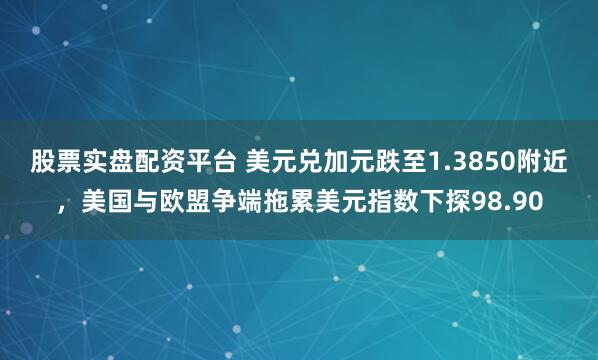 股票实盘配资平台 美元兑加元跌至1.3850附近，美国与欧盟争端拖累美元指数下探98.90