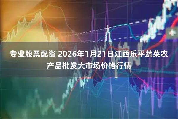 专业股票配资 2026年1月21日江西乐平蔬菜农产品批发大市场价格行情