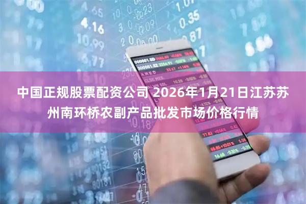 中国正规股票配资公司 2026年1月21日江苏苏州南环桥农副产品批发市场价格行情