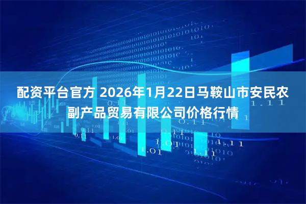 配资平台官方 2026年1月22日马鞍山市安民农副产品贸易有限公司价格行情