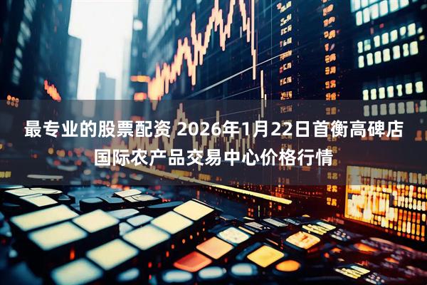 最专业的股票配资 2026年1月22日首衡高碑店国际农产品交易中心价格行情