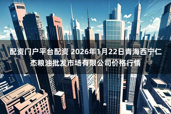 配资门户平台配资 2026年1月22日青海西宁仁杰粮油批发市场有限公司价格行情