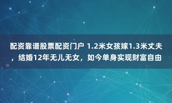 配资靠谱股票配资门户 1.2米女孩嫁1.3米丈夫，结婚12年无儿无女，如今单身实现财富自由