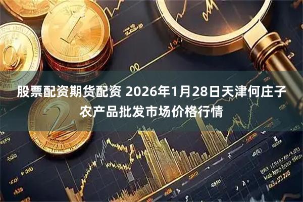 股票配资期货配资 2026年1月28日天津何庄子农产品批发市场价格行情