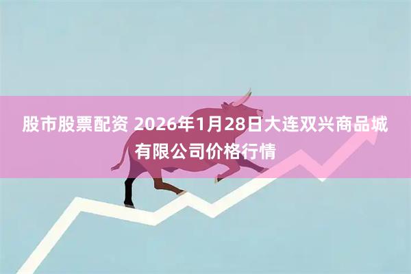 股市股票配资 2026年1月28日大连双兴商品城有限公司价格行情