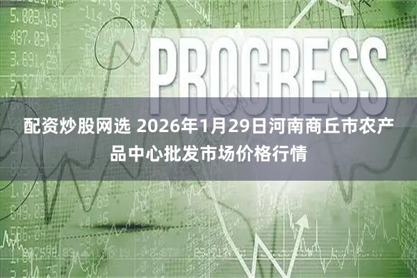 配资炒股网选 2026年1月29日河南商丘市农产品中心批发市场价格行情