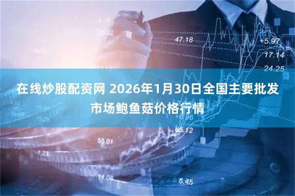 在线炒股配资网 2026年1月30日全国主要批发市场鲍鱼菇价格行情