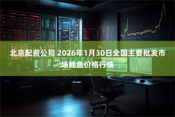北京配资公司 2026年1月30日全国主要批发市场鮸鱼价格行情