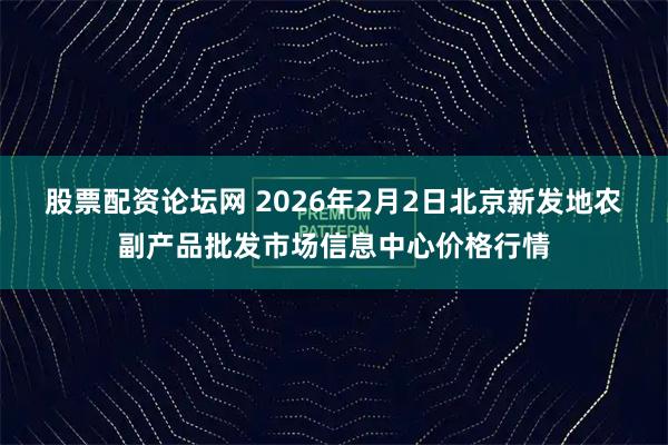 股票配资论坛网 2026年2月2日北京新发地农副产品批发市场信息中心价格行情
